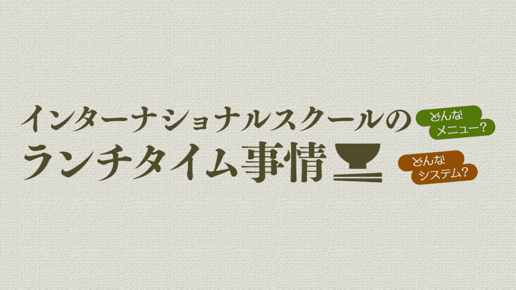 どんなメニュー？どんなシステム？インターナショナルスクールのランチタイム事情